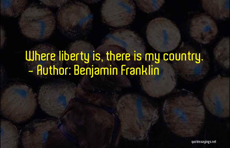 Benjamin Franklin Quotes: Where Liberty Is, There Is My Country.