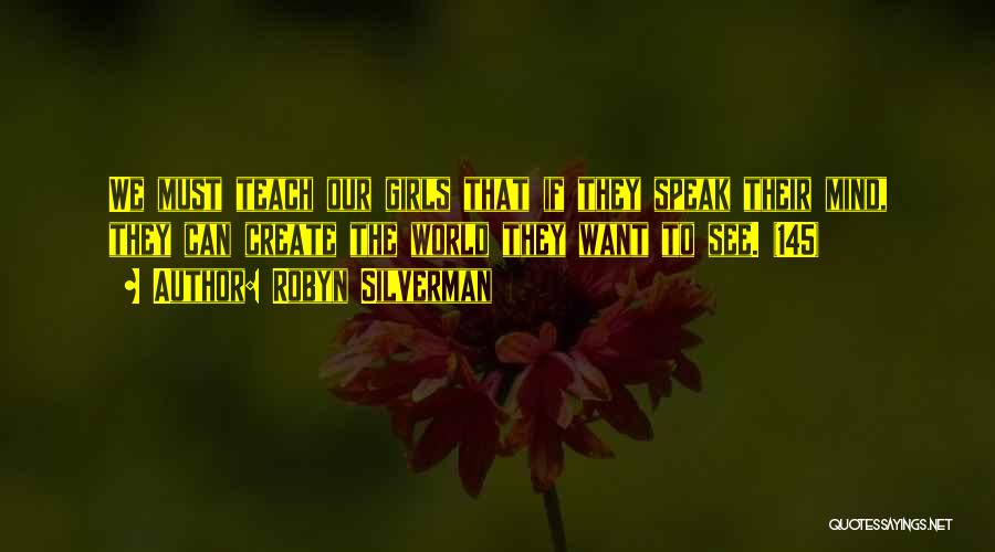 Robyn Silverman Quotes: We Must Teach Our Girls That If They Speak Their Mind, They Can Create The World They Want To See.