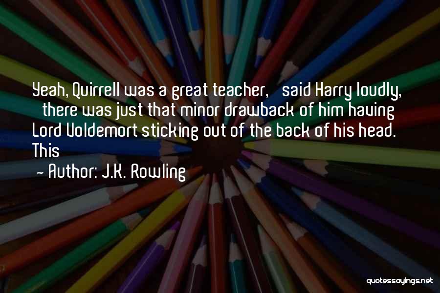 J.K. Rowling Quotes: Yeah, Quirrell Was A Great Teacher,' Said Harry Loudly, 'there Was Just That Minor Drawback Of Him Having Lord Voldemort