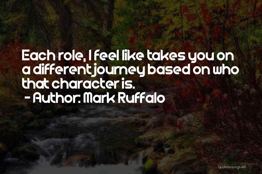 Mark Ruffalo Quotes: Each Role, I Feel Like Takes You On A Different Journey Based On Who That Character Is.