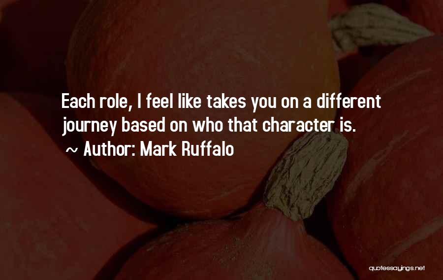 Mark Ruffalo Quotes: Each Role, I Feel Like Takes You On A Different Journey Based On Who That Character Is.