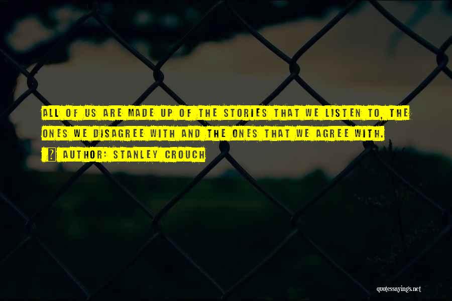Stanley Crouch Quotes: All Of Us Are Made Up Of The Stories That We Listen To, The Ones We Disagree With And The