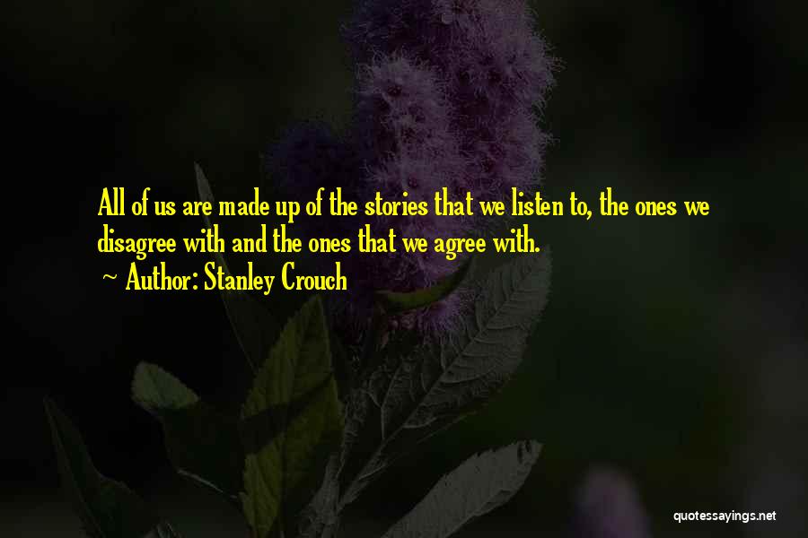 Stanley Crouch Quotes: All Of Us Are Made Up Of The Stories That We Listen To, The Ones We Disagree With And The