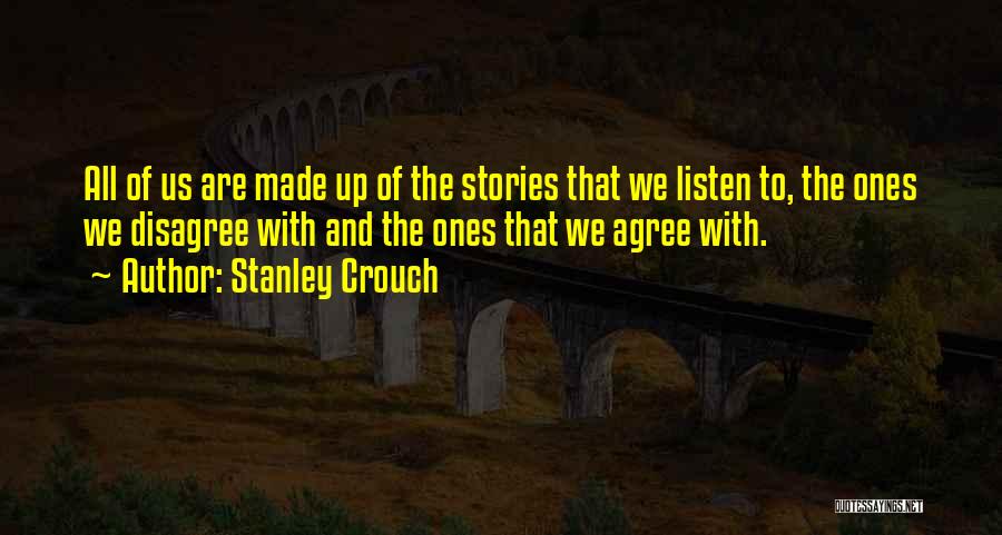 Stanley Crouch Quotes: All Of Us Are Made Up Of The Stories That We Listen To, The Ones We Disagree With And The