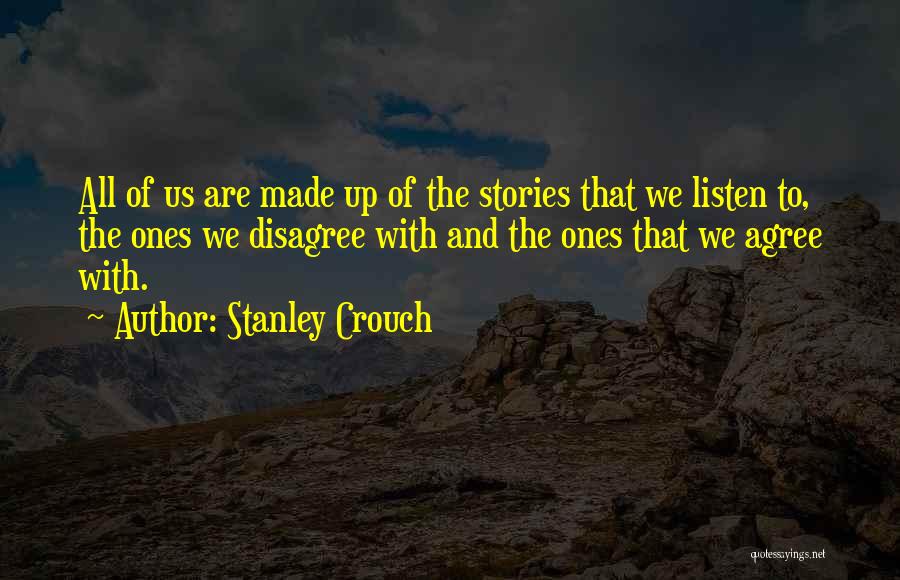 Stanley Crouch Quotes: All Of Us Are Made Up Of The Stories That We Listen To, The Ones We Disagree With And The