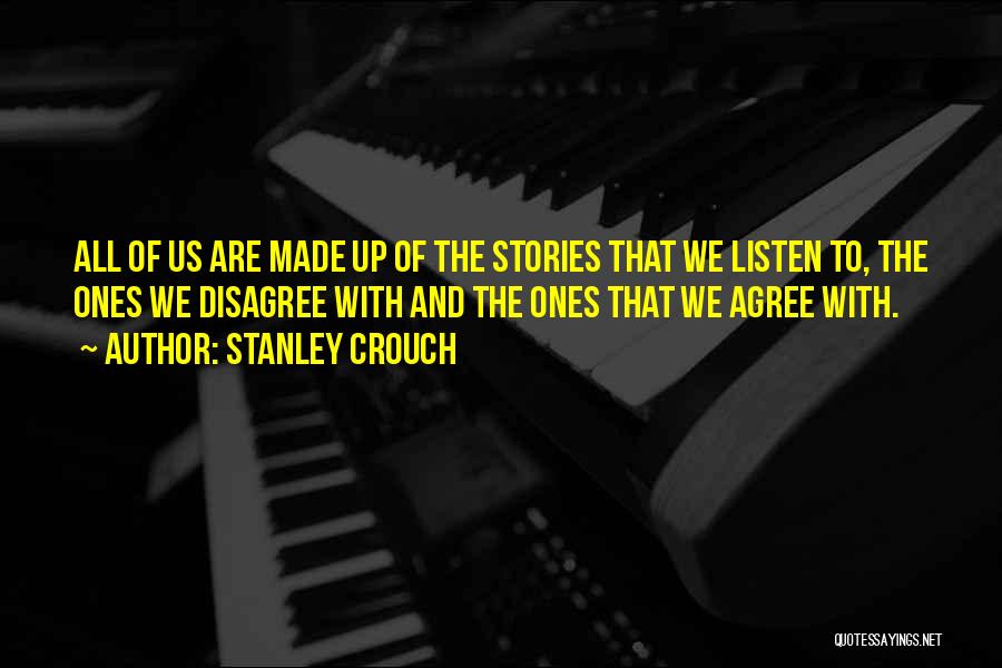 Stanley Crouch Quotes: All Of Us Are Made Up Of The Stories That We Listen To, The Ones We Disagree With And The