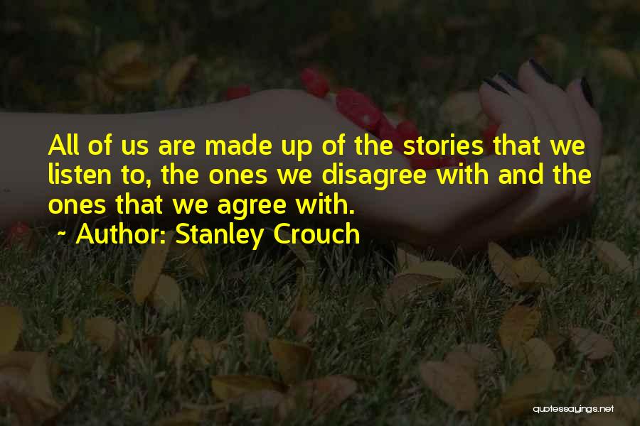 Stanley Crouch Quotes: All Of Us Are Made Up Of The Stories That We Listen To, The Ones We Disagree With And The