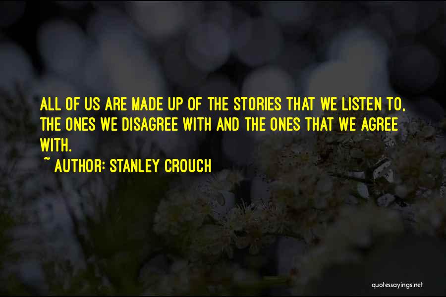 Stanley Crouch Quotes: All Of Us Are Made Up Of The Stories That We Listen To, The Ones We Disagree With And The