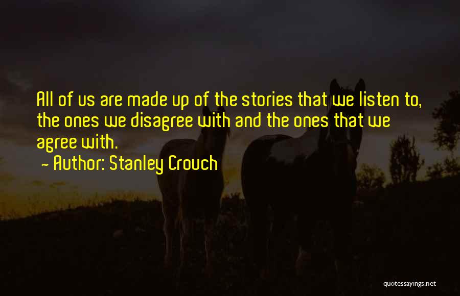 Stanley Crouch Quotes: All Of Us Are Made Up Of The Stories That We Listen To, The Ones We Disagree With And The