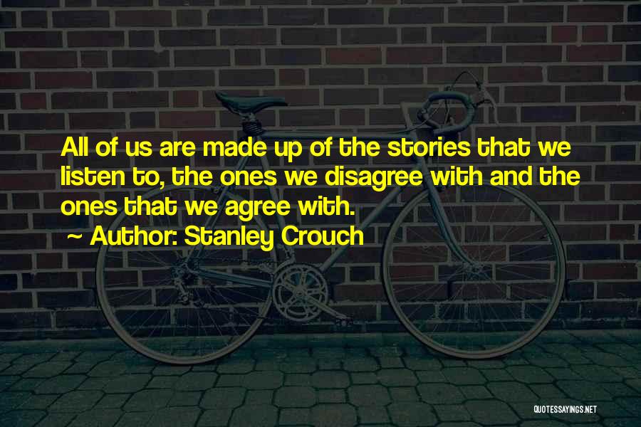 Stanley Crouch Quotes: All Of Us Are Made Up Of The Stories That We Listen To, The Ones We Disagree With And The