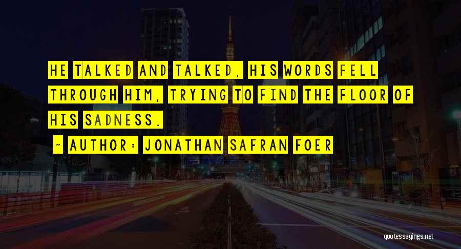 Jonathan Safran Foer Quotes: He Talked And Talked, His Words Fell Through Him, Trying To Find The Floor Of His Sadness.