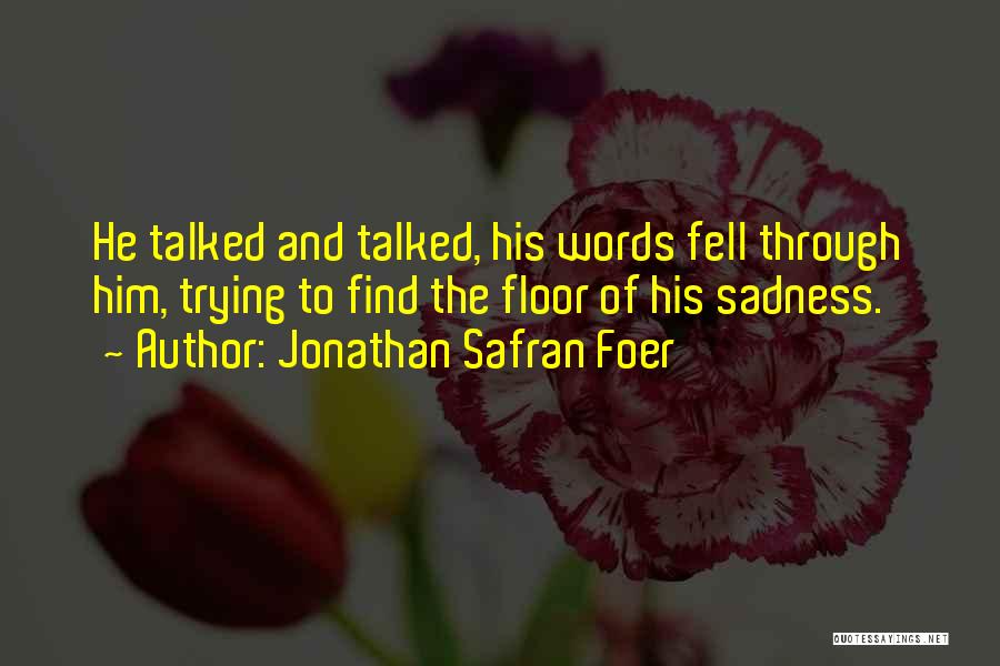 Jonathan Safran Foer Quotes: He Talked And Talked, His Words Fell Through Him, Trying To Find The Floor Of His Sadness.