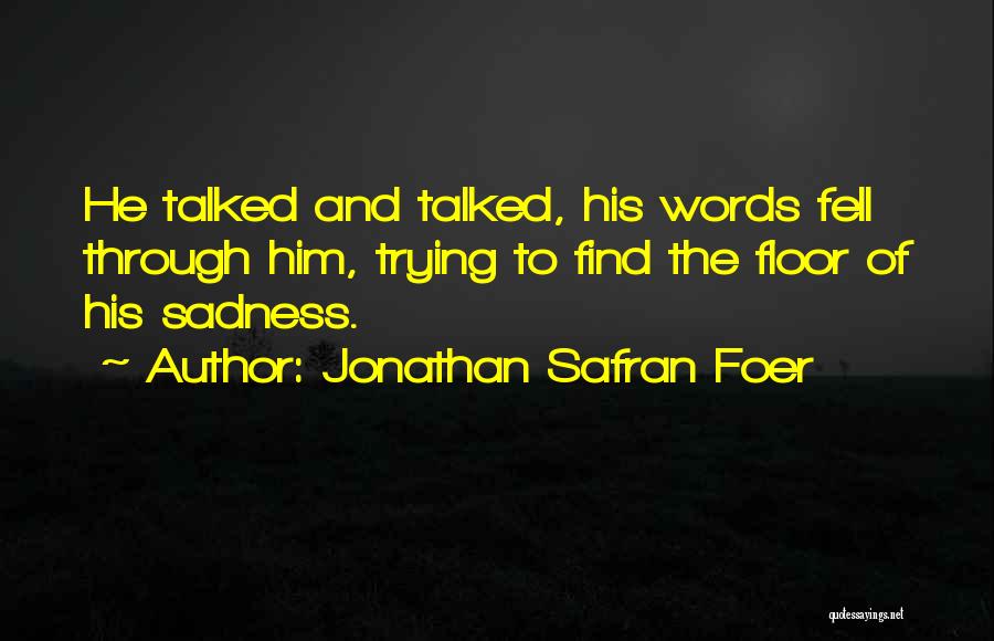 Jonathan Safran Foer Quotes: He Talked And Talked, His Words Fell Through Him, Trying To Find The Floor Of His Sadness.