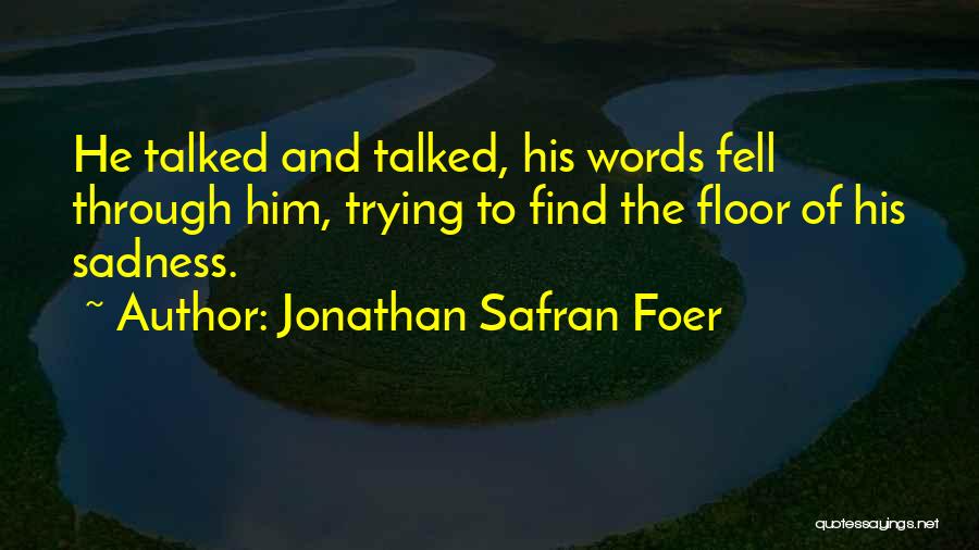 Jonathan Safran Foer Quotes: He Talked And Talked, His Words Fell Through Him, Trying To Find The Floor Of His Sadness.
