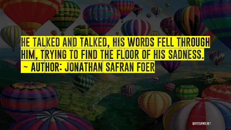 Jonathan Safran Foer Quotes: He Talked And Talked, His Words Fell Through Him, Trying To Find The Floor Of His Sadness.