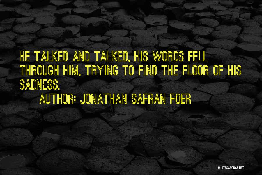 Jonathan Safran Foer Quotes: He Talked And Talked, His Words Fell Through Him, Trying To Find The Floor Of His Sadness.
