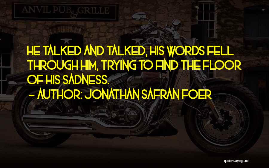 Jonathan Safran Foer Quotes: He Talked And Talked, His Words Fell Through Him, Trying To Find The Floor Of His Sadness.