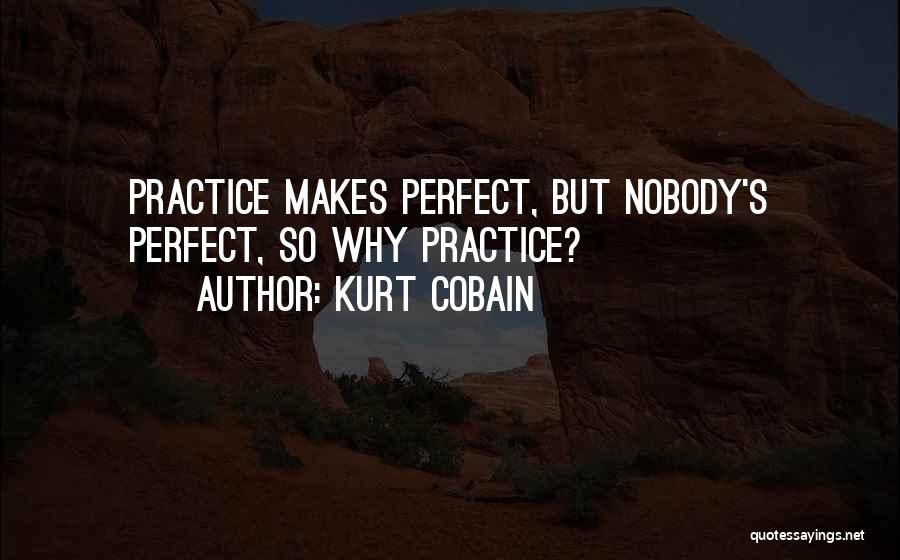 Kurt Cobain Quotes: Practice Makes Perfect, But Nobody's Perfect, So Why Practice?