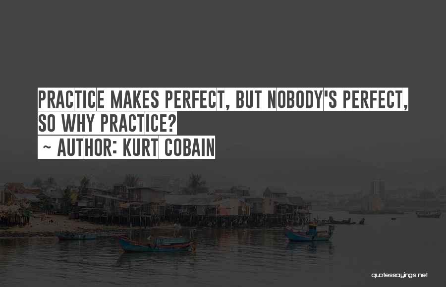 Kurt Cobain Quotes: Practice Makes Perfect, But Nobody's Perfect, So Why Practice?