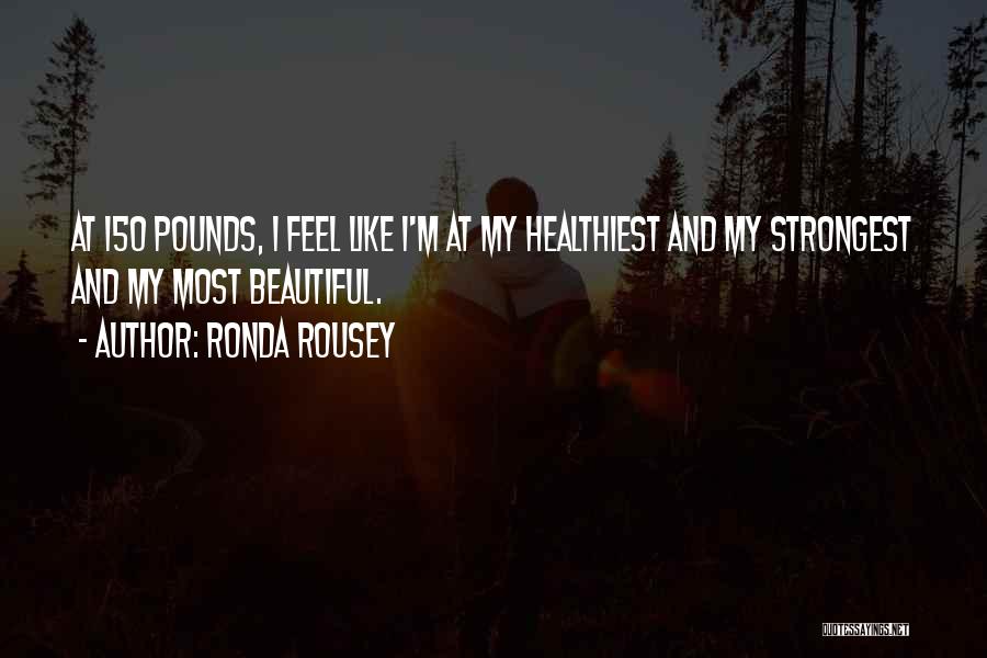 Ronda Rousey Quotes: At 150 Pounds, I Feel Like I'm At My Healthiest And My Strongest And My Most Beautiful.