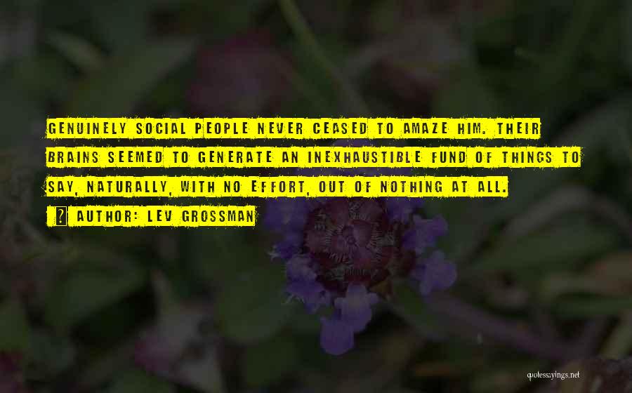 Lev Grossman Quotes: Genuinely Social People Never Ceased To Amaze Him. Their Brains Seemed To Generate An Inexhaustible Fund Of Things To Say,