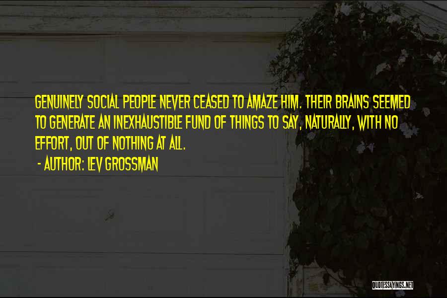 Lev Grossman Quotes: Genuinely Social People Never Ceased To Amaze Him. Their Brains Seemed To Generate An Inexhaustible Fund Of Things To Say,