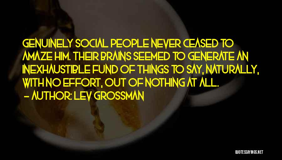 Lev Grossman Quotes: Genuinely Social People Never Ceased To Amaze Him. Their Brains Seemed To Generate An Inexhaustible Fund Of Things To Say,