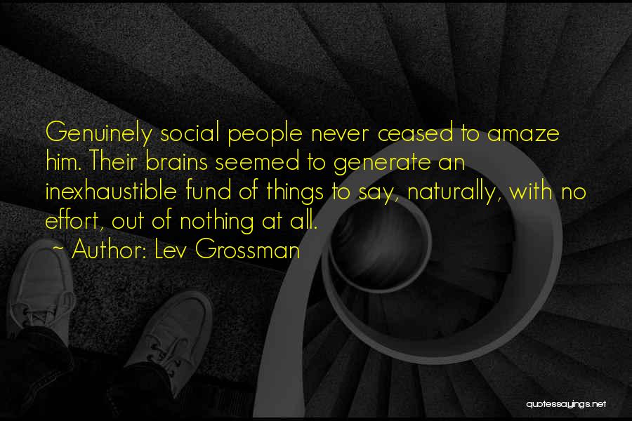 Lev Grossman Quotes: Genuinely Social People Never Ceased To Amaze Him. Their Brains Seemed To Generate An Inexhaustible Fund Of Things To Say,