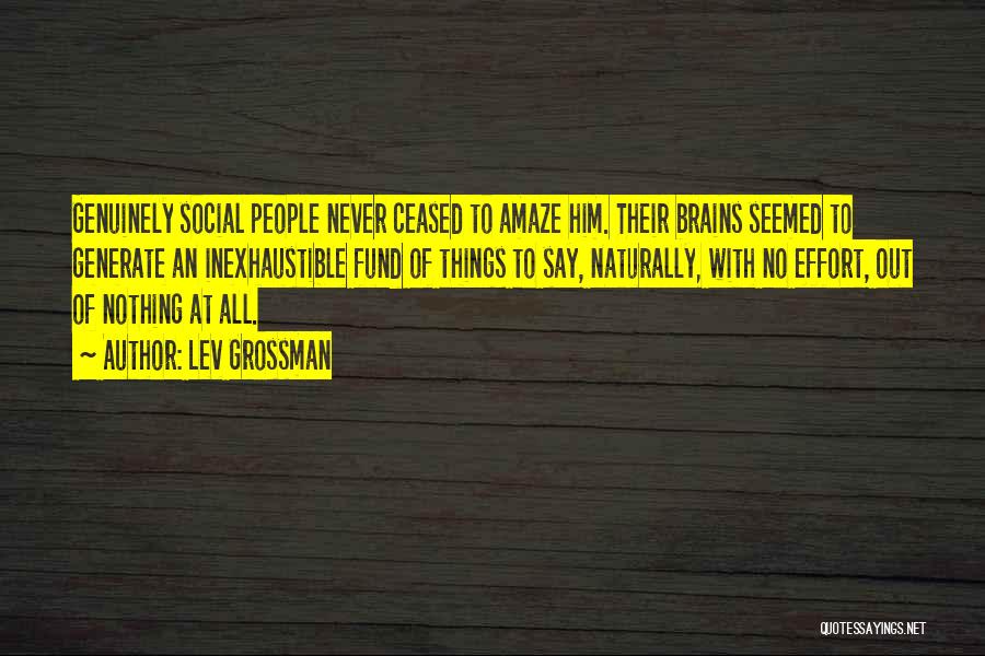 Lev Grossman Quotes: Genuinely Social People Never Ceased To Amaze Him. Their Brains Seemed To Generate An Inexhaustible Fund Of Things To Say,