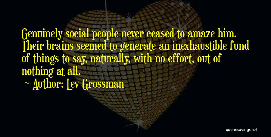 Lev Grossman Quotes: Genuinely Social People Never Ceased To Amaze Him. Their Brains Seemed To Generate An Inexhaustible Fund Of Things To Say,