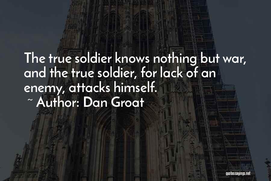 Dan Groat Quotes: The True Soldier Knows Nothing But War, And The True Soldier, For Lack Of An Enemy, Attacks Himself.