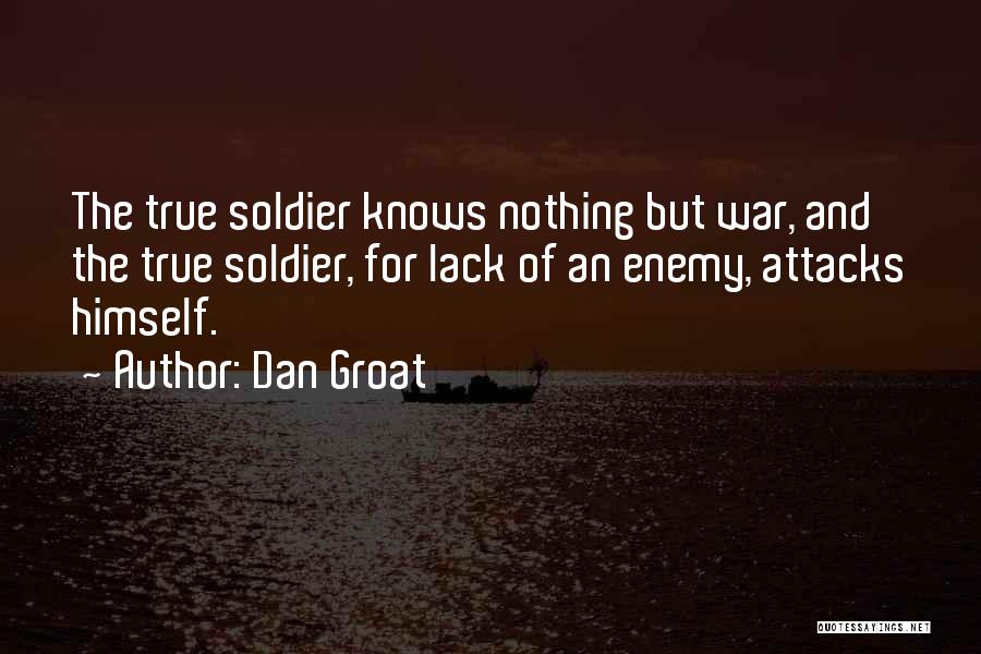 Dan Groat Quotes: The True Soldier Knows Nothing But War, And The True Soldier, For Lack Of An Enemy, Attacks Himself.