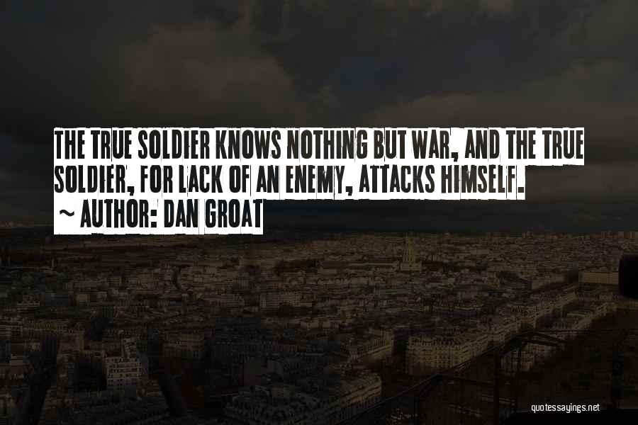 Dan Groat Quotes: The True Soldier Knows Nothing But War, And The True Soldier, For Lack Of An Enemy, Attacks Himself.