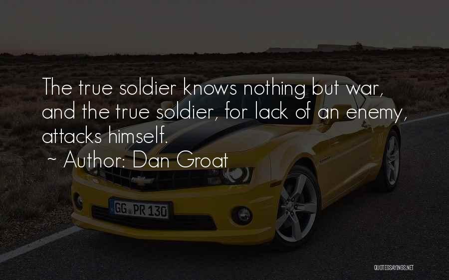 Dan Groat Quotes: The True Soldier Knows Nothing But War, And The True Soldier, For Lack Of An Enemy, Attacks Himself.