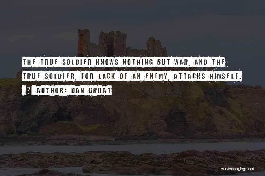 Dan Groat Quotes: The True Soldier Knows Nothing But War, And The True Soldier, For Lack Of An Enemy, Attacks Himself.