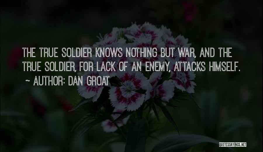 Dan Groat Quotes: The True Soldier Knows Nothing But War, And The True Soldier, For Lack Of An Enemy, Attacks Himself.