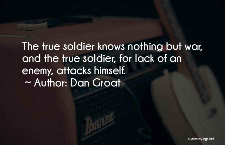 Dan Groat Quotes: The True Soldier Knows Nothing But War, And The True Soldier, For Lack Of An Enemy, Attacks Himself.
