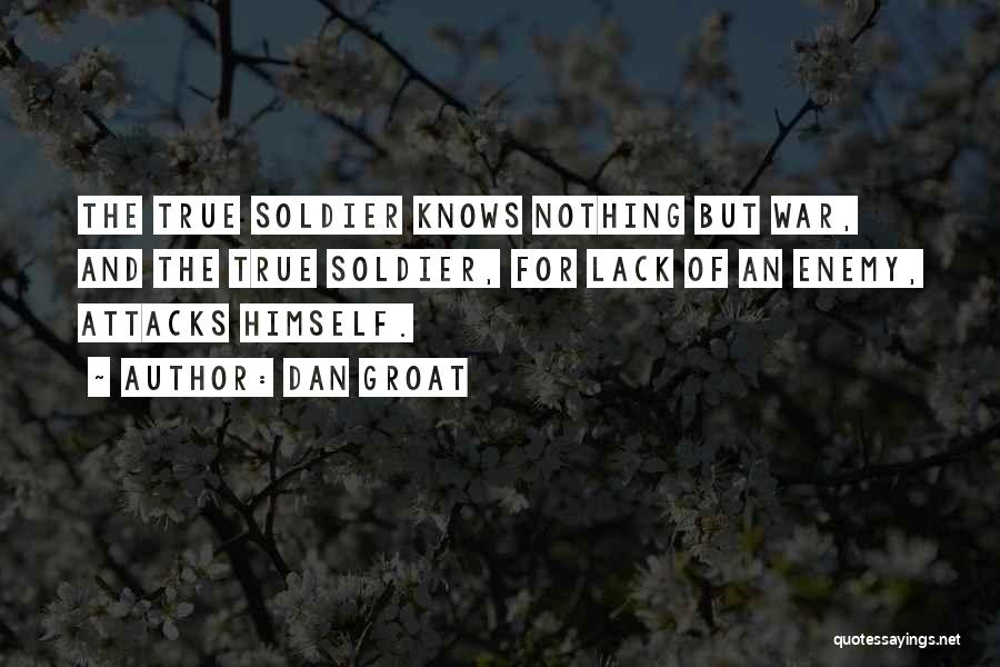 Dan Groat Quotes: The True Soldier Knows Nothing But War, And The True Soldier, For Lack Of An Enemy, Attacks Himself.
