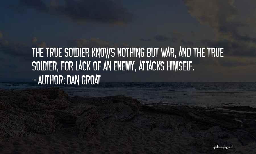 Dan Groat Quotes: The True Soldier Knows Nothing But War, And The True Soldier, For Lack Of An Enemy, Attacks Himself.
