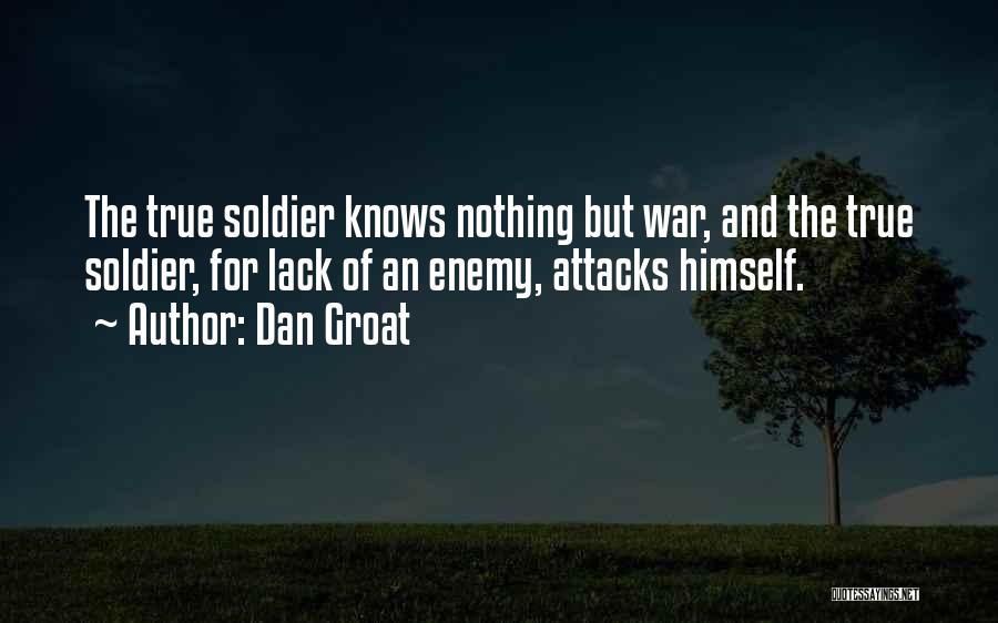Dan Groat Quotes: The True Soldier Knows Nothing But War, And The True Soldier, For Lack Of An Enemy, Attacks Himself.
