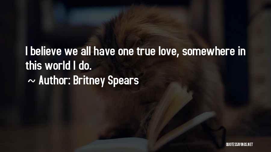Britney Spears Quotes: I Believe We All Have One True Love, Somewhere In This World I Do.