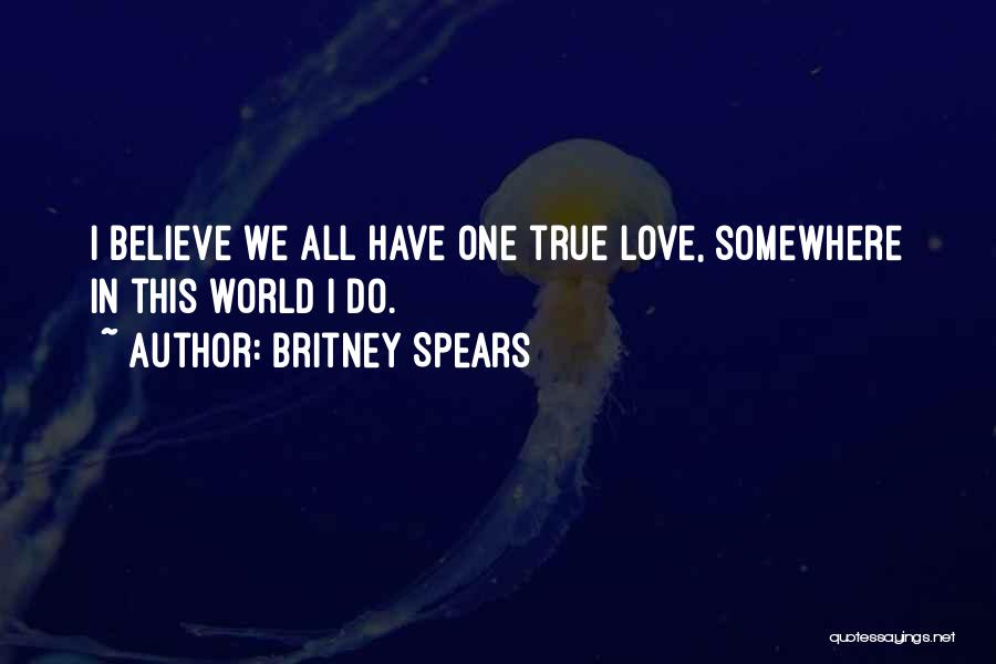 Britney Spears Quotes: I Believe We All Have One True Love, Somewhere In This World I Do.