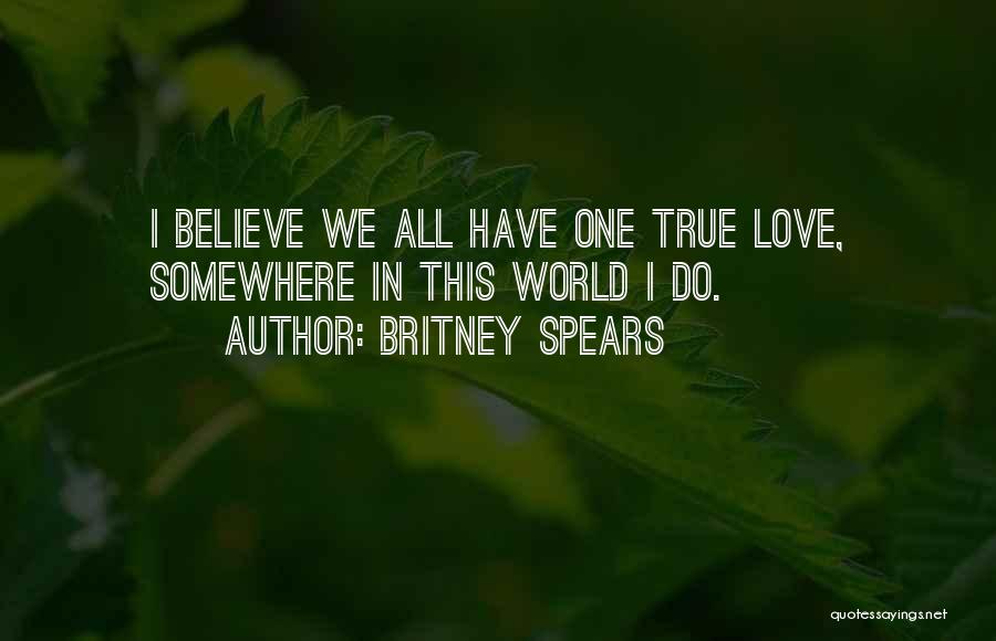 Britney Spears Quotes: I Believe We All Have One True Love, Somewhere In This World I Do.