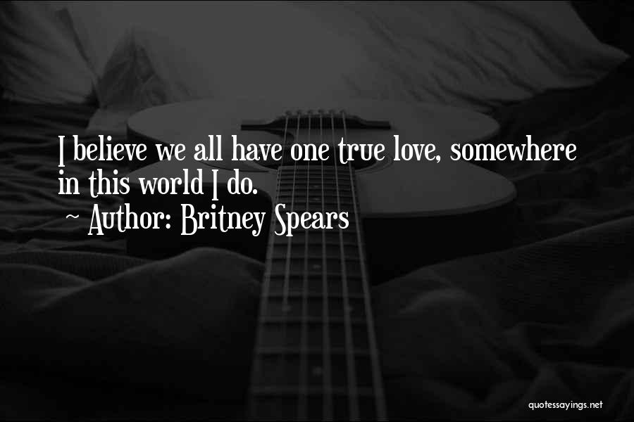 Britney Spears Quotes: I Believe We All Have One True Love, Somewhere In This World I Do.