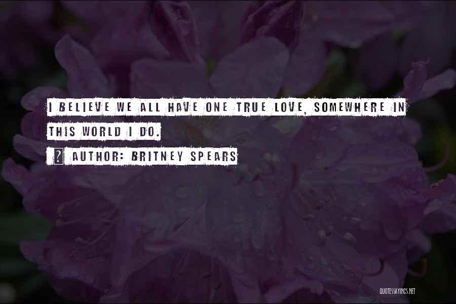 Britney Spears Quotes: I Believe We All Have One True Love, Somewhere In This World I Do.