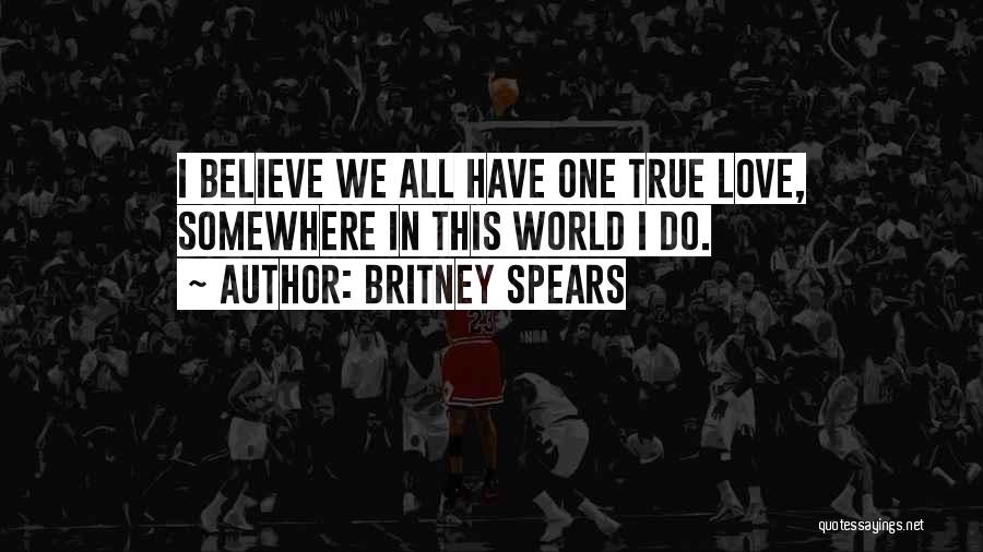 Britney Spears Quotes: I Believe We All Have One True Love, Somewhere In This World I Do.