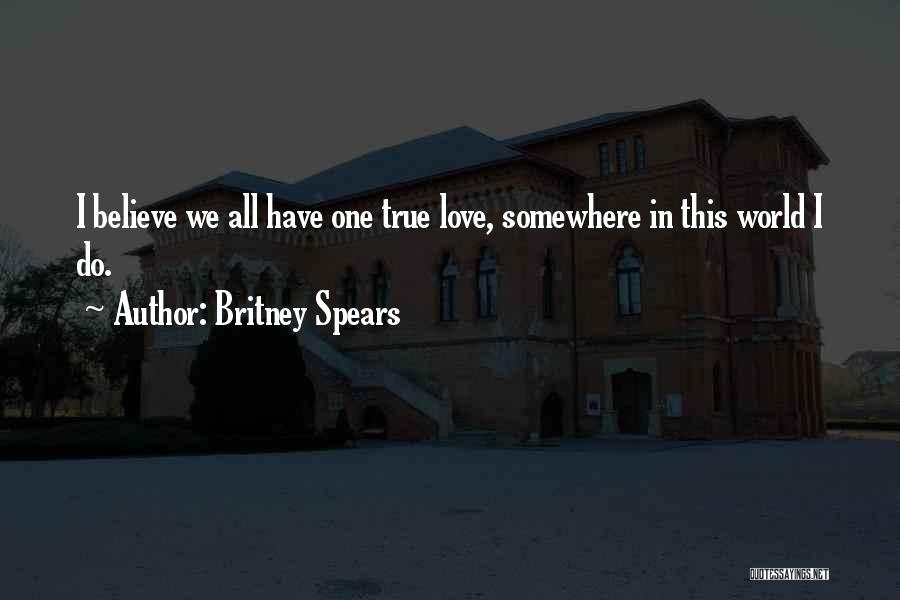 Britney Spears Quotes: I Believe We All Have One True Love, Somewhere In This World I Do.