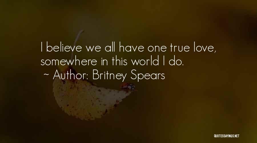 Britney Spears Quotes: I Believe We All Have One True Love, Somewhere In This World I Do.
