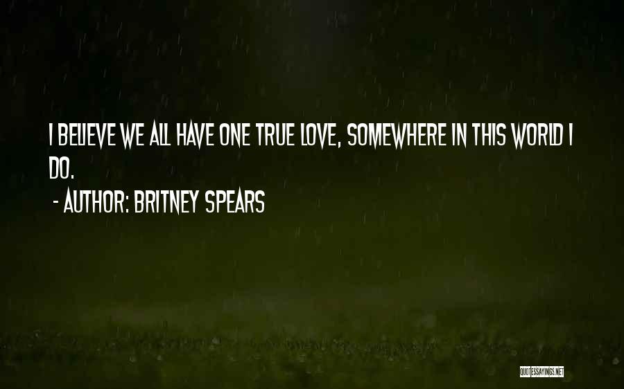 Britney Spears Quotes: I Believe We All Have One True Love, Somewhere In This World I Do.