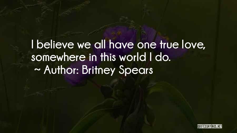 Britney Spears Quotes: I Believe We All Have One True Love, Somewhere In This World I Do.